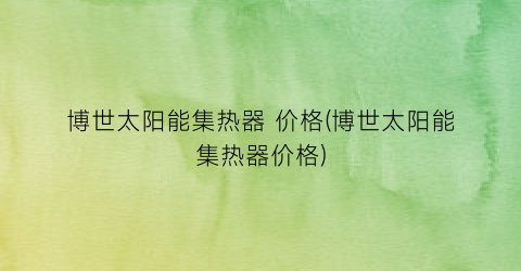 博世太阳能集热器 价格(博世太阳能集热器价格)